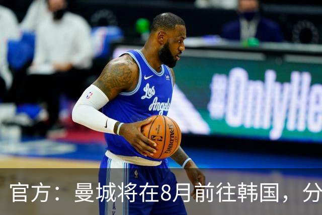 官方：曼城将在8月前往韩国，分别对阵K联赛全明星队和马竞